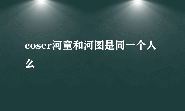 coser河童和河图是同一个人么