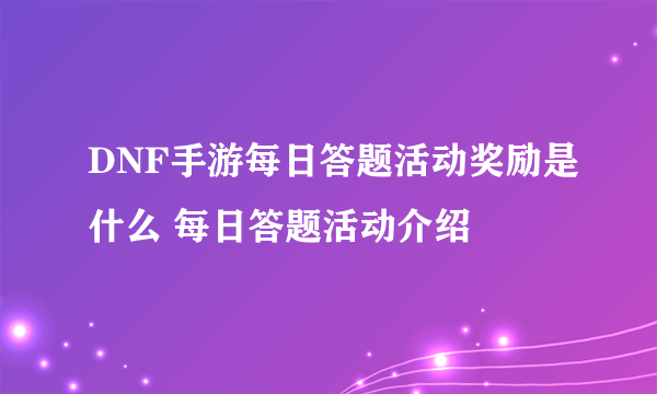 DNF手游每日答题活动奖励是什么 每日答题活动介绍