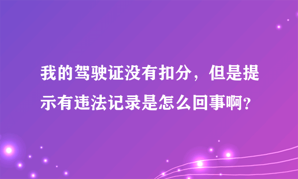 我的驾驶证没有扣分，但是提示有违法记录是怎么回事啊？