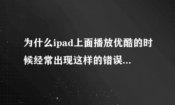 为什么ipad上面播放优酷的时候经常出现这样的错误是怎么回事？谢谢各位大侠啦