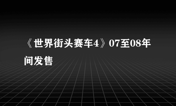 《世界街头赛车4》07至08年间发售