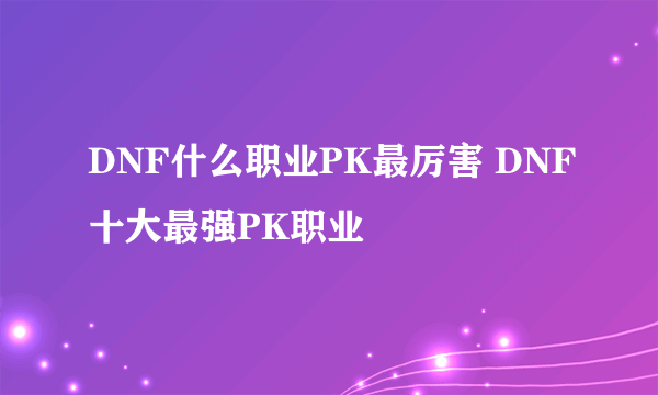 DNF什么职业PK最厉害 DNF十大最强PK职业