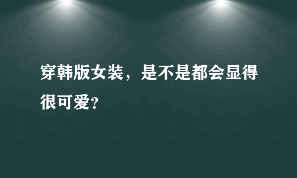 穿韩版女装，是不是都会显得很可爱？