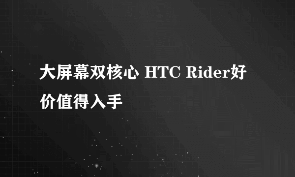 大屏幕双核心 HTC Rider好价值得入手