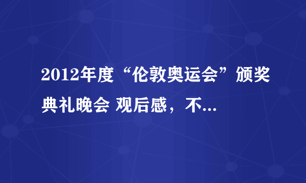 2012年度“伦敦奥运会”颁奖典礼晚会 观后感，不少于600字