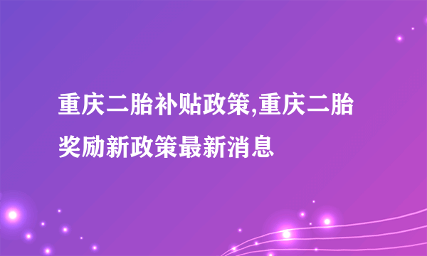 重庆二胎补贴政策,重庆二胎奖励新政策最新消息