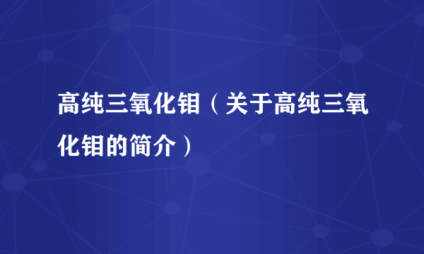 高纯三氧化钼（关于高纯三氧化钼的简介）