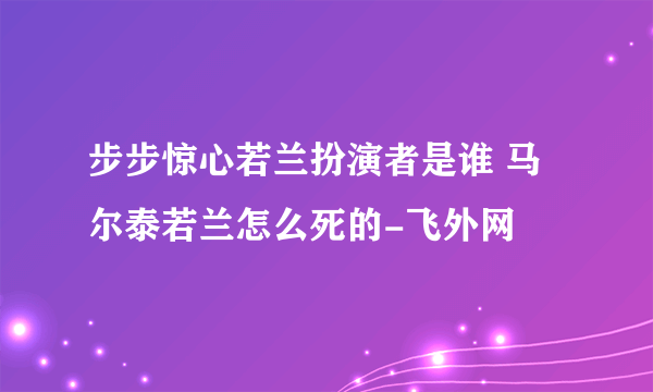 步步惊心若兰扮演者是谁 马尔泰若兰怎么死的-飞外网