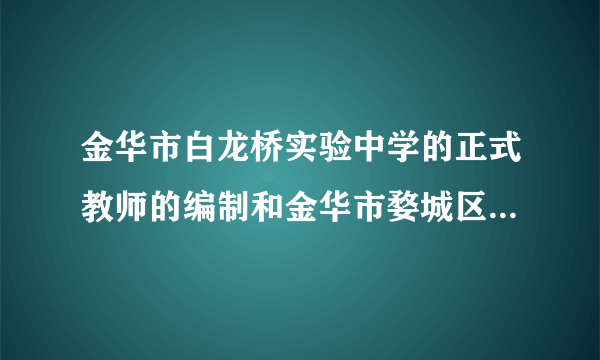 金华市白龙桥实验中学的正式教师的编制和金华市婺城区的小学正式教师的编制有区别吗？