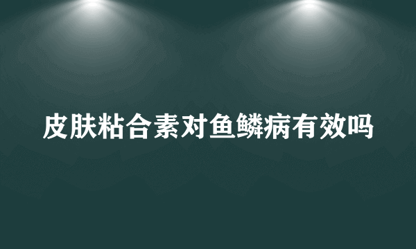 皮肤粘合素对鱼鳞病有效吗