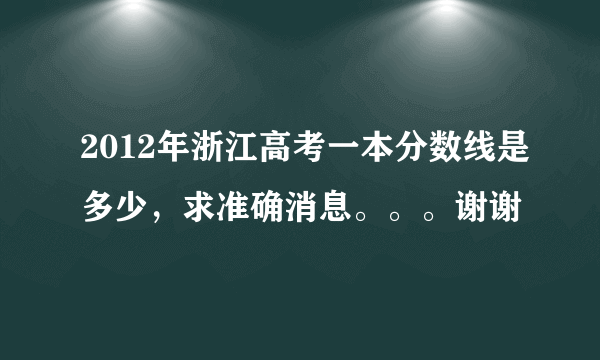 2012年浙江高考一本分数线是多少，求准确消息。。。谢谢