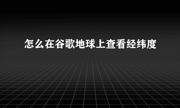 怎么在谷歌地球上查看经纬度