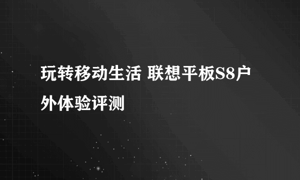 玩转移动生活 联想平板S8户外体验评测