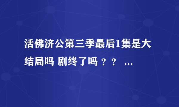 活佛济公第三季最后1集是大结局吗 剧终了吗 ？？ 难道还有第四部 墨家提问