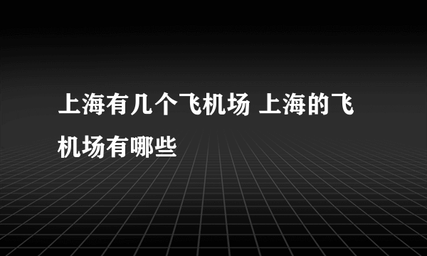 上海有几个飞机场 上海的飞机场有哪些