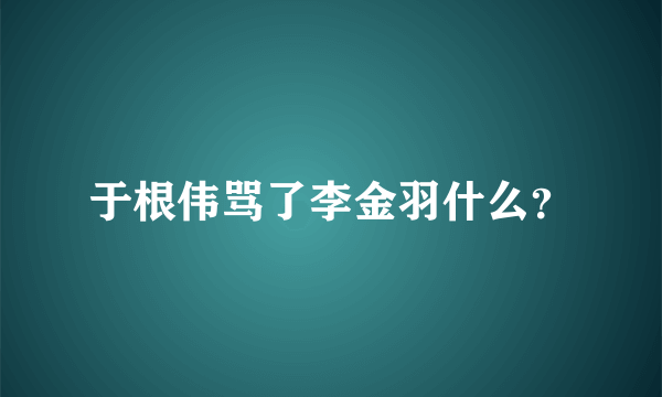 于根伟骂了李金羽什么？