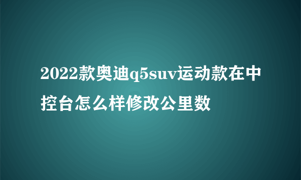 2022款奥迪q5suv运动款在中控台怎么样修改公里数