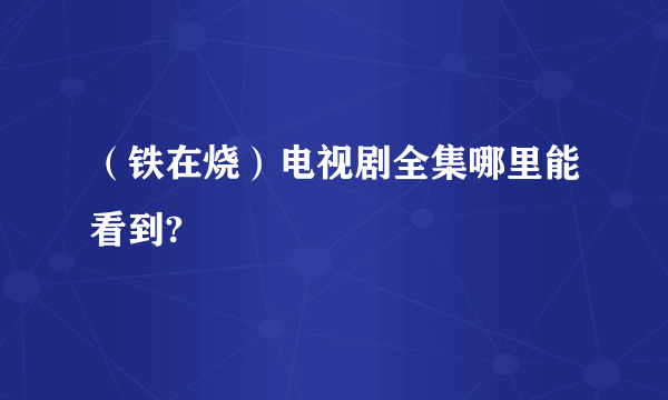 （铁在烧）电视剧全集哪里能看到?