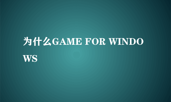 为什么GAME FOR WINDOWS