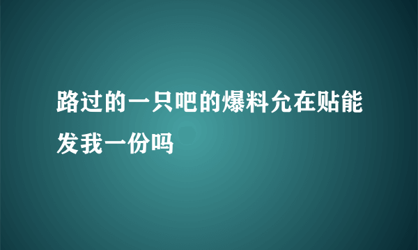 路过的一只吧的爆料允在贴能发我一份吗