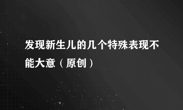 发现新生儿的几个特殊表现不能大意（原创）