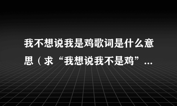 我不想说我是鸡歌词是什么意思（求“我想说我不是鸡”K娃唱的歌词？）