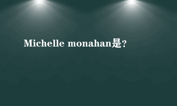 Michelle monahan是？