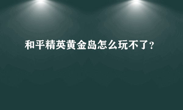 和平精英黄金岛怎么玩不了？