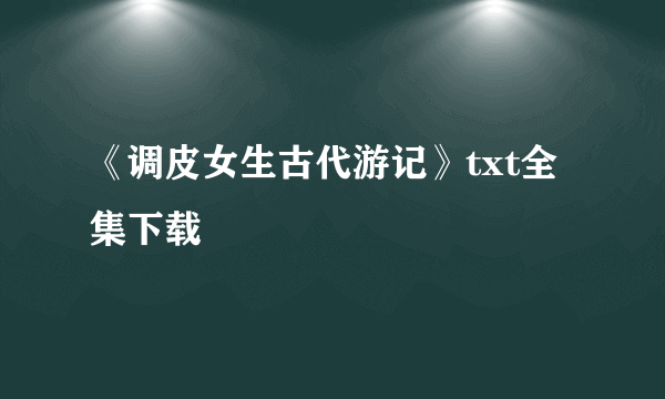 《调皮女生古代游记》txt全集下载