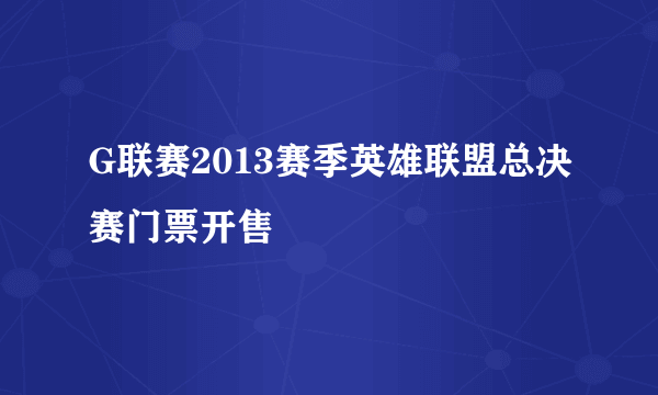 G联赛2013赛季英雄联盟总决赛门票开售