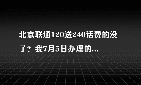 北京联通120送240话费的没了？我7月5日办理的，当时交了120，自己充值了150，刚才我话费负的