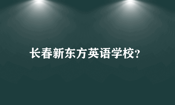 长春新东方英语学校？