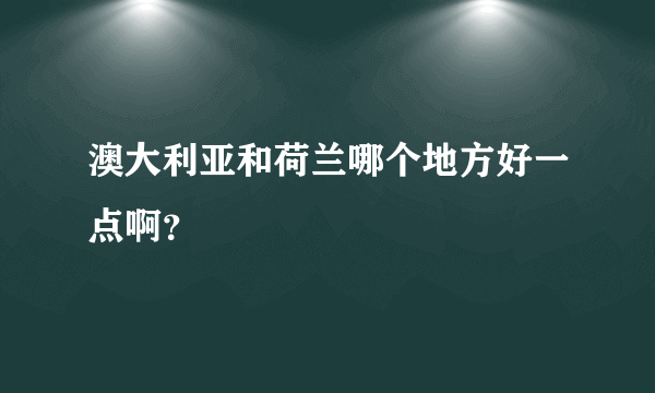 澳大利亚和荷兰哪个地方好一点啊？