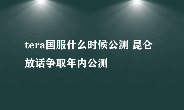 tera国服什么时候公测 昆仑放话争取年内公测