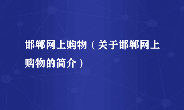 邯郸网上购物（关于邯郸网上购物的简介）