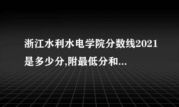 浙江水利水电学院分数线2021是多少分,附最低分和最低位次