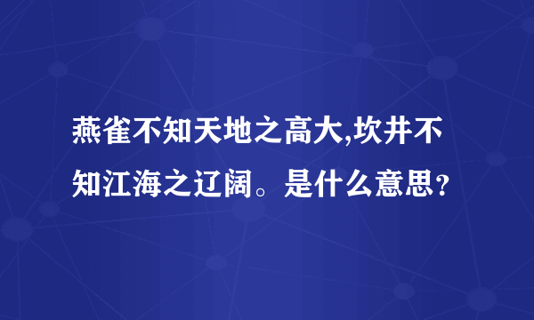 燕雀不知天地之高大,坎井不知江海之辽阔。是什么意思？