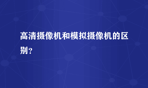 高清摄像机和模拟摄像机的区别？