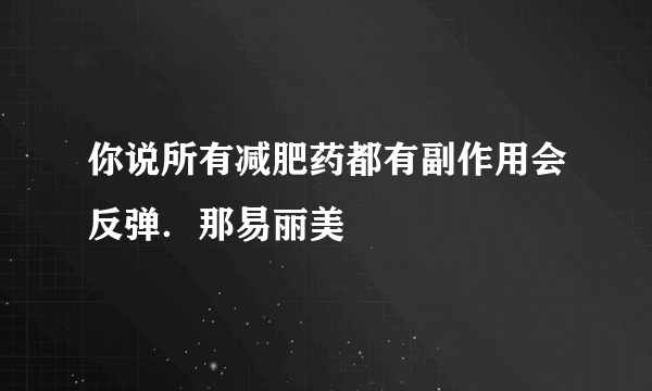 你说所有减肥药都有副作用会反弹．那易丽美