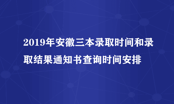 2019年安徽三本录取时间和录取结果通知书查询时间安排