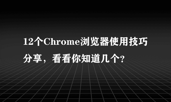 12个Chrome浏览器使用技巧分享，看看你知道几个？