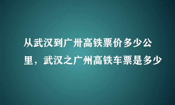 从武汉到广卅高铁票价多少公里，武汉之广州高铁车票是多少