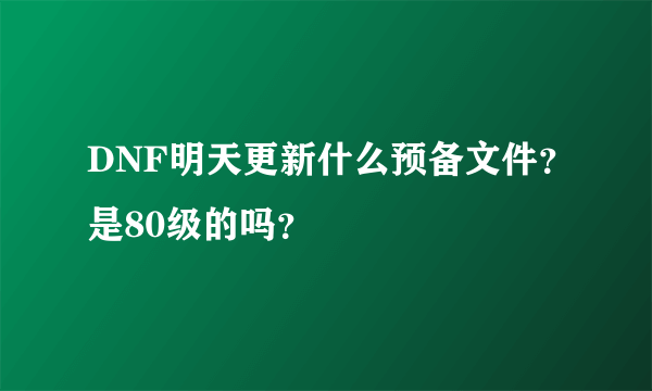 DNF明天更新什么预备文件？是80级的吗？