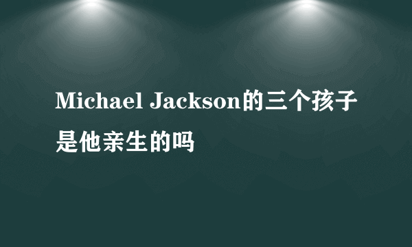 Michael Jackson的三个孩子是他亲生的吗