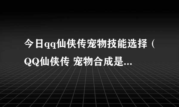 今日qq仙侠传宠物技能选择（QQ仙侠传 宠物合成是不是百分百成功）