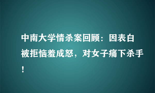 中南大学情杀案回顾：因表白被拒恼羞成怒，对女子痛下杀手！