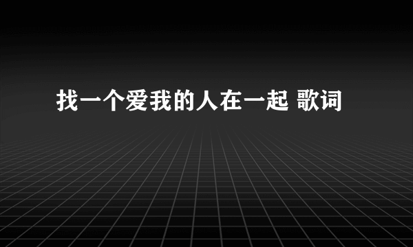 找一个爱我的人在一起 歌词