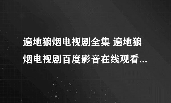 遍地狼烟电视剧全集 遍地狼烟电视剧百度影音在线观看全集下载出来没