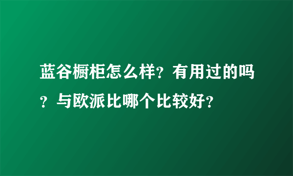 蓝谷橱柜怎么样？有用过的吗？与欧派比哪个比较好？