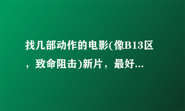 找几部动作的电影(像B13区，致命阻击)新片，最好是国外的，越多越好，最好下载也快